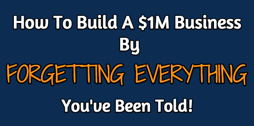 How To Build A $1M Business By FORGETTING EVERYTHING You've Been Told!